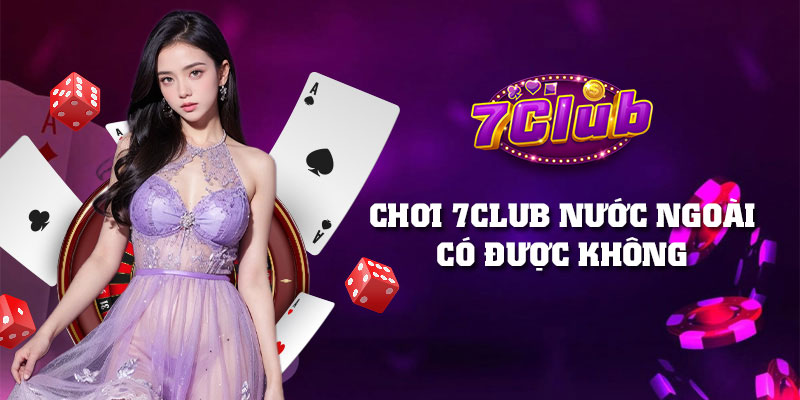 Chơi 7Club nước ngoài có được không? Giải đáp chi tiết cho bạn
